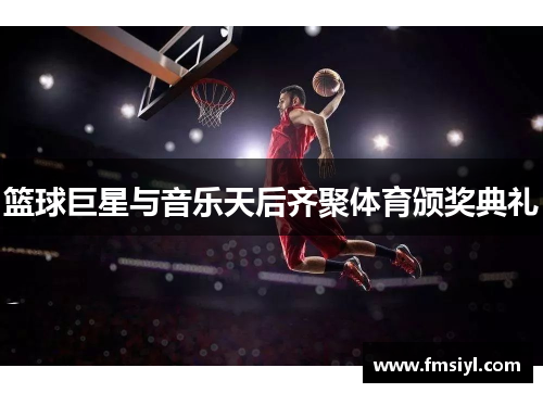 篮球巨星与音乐天后齐聚体育颁奖典礼