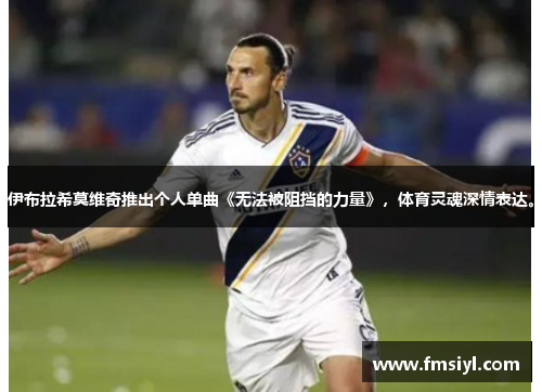 伊布拉希莫维奇推出个人单曲《无法被阻挡的力量》，体育灵魂深情表达。