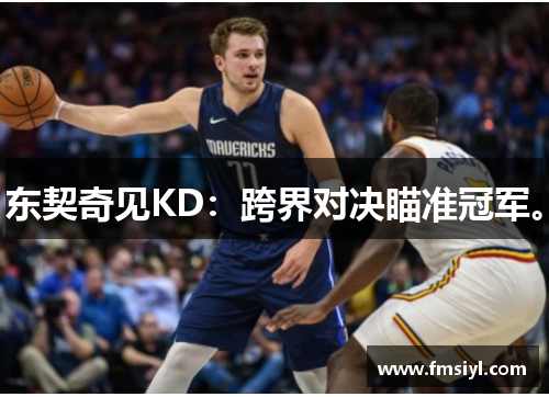 东契奇见KD：跨界对决瞄准冠军。